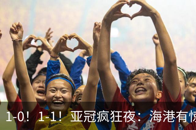 1-0！1-1！亚冠疯狂夜：海港有惊无险，国安升第三